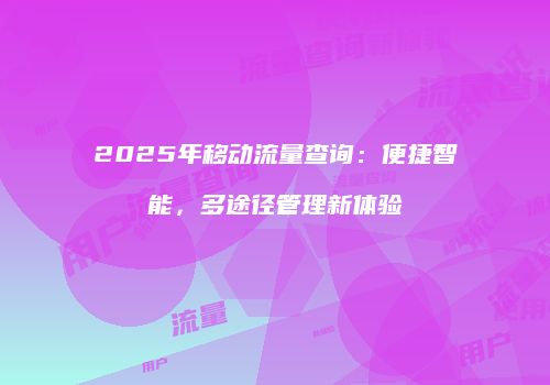 2025年移动流量查询:便捷智能,多途径管理新体验