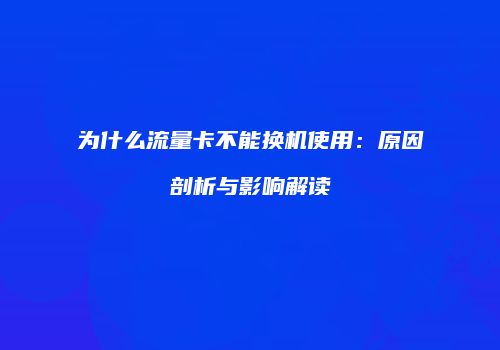 为什么流量卡不能换机使用:原因剖析与影响解读