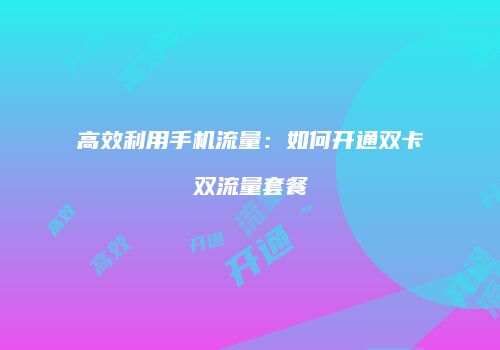 高效利用手机流量：如何开通双卡双流量套餐
