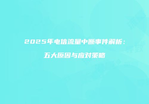 2025年电信流量中断事件解析：五大原因与应对策略