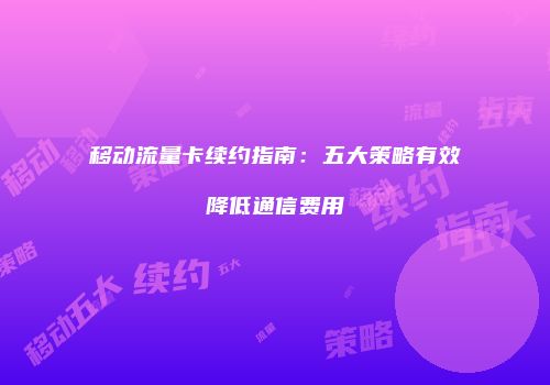 移动流量卡续约指南:五大策略有效降低通信费用