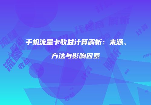 手机流量卡收益计算解析:来源、方法与影响因素