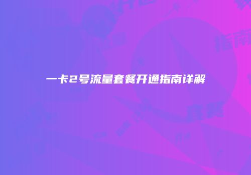 一卡2号流量套餐开通指南详解