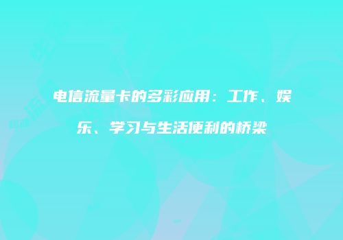 电信流量卡的多彩应用：工作、娱乐、学习与生活便利的桥梁