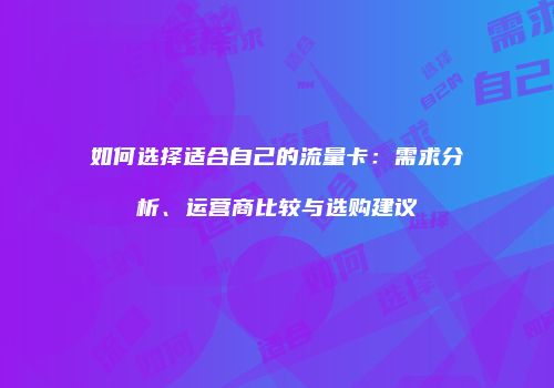 如何选择适合自己的流量卡:需求分析、运营商比较与选购建议