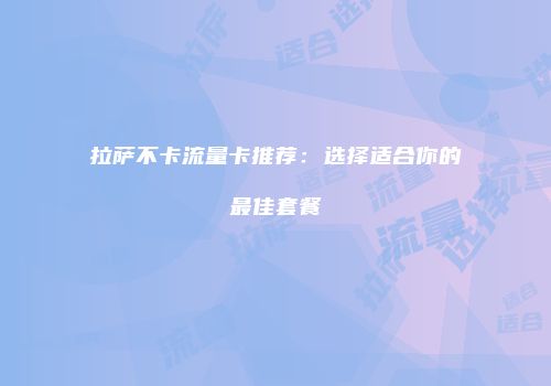 拉萨不卡流量卡推荐:选择适合你的最佳套餐