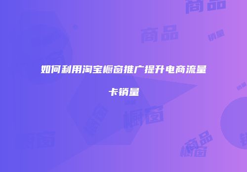 如何利用淘宝橱窗推广提升电商流量卡销量