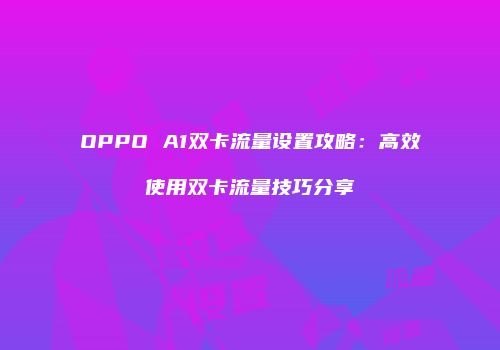 OPPO A1双卡流量设置攻略:高效使用双卡流量技巧分享
