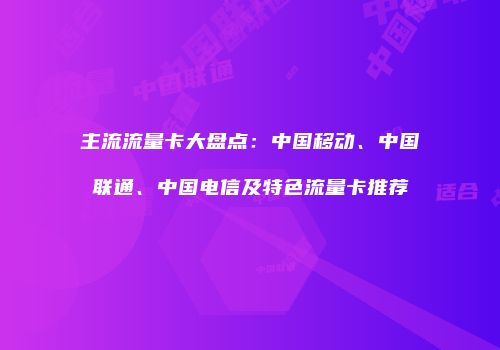 主流流量卡大盘点:中国移动、中国联通、中国电信及特色流量卡推荐