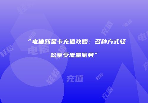 “电信新星卡充值攻略:多种方式轻松享受流量服务”