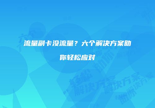 流量副卡没流量?六个解决方案助你轻松应对