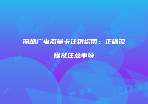 深圳广电流量卡注销指南:正确流程及注意事项