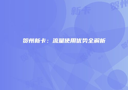 贺州新卡：流量使用优势全解析