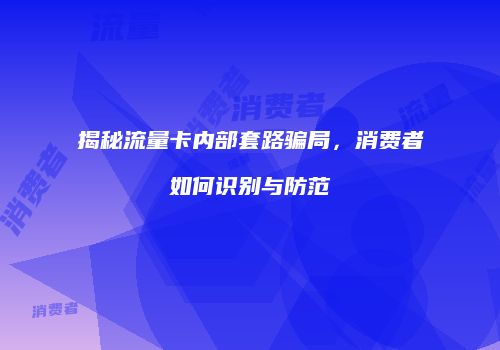 揭秘流量卡内部套路骗局,消费者如何识别与防范