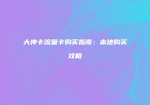 大神卡流量卡购买指南：本地购买攻略