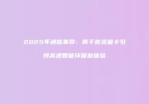 2025年通信革命:两千兆流量卡引领高速智能环保新体验