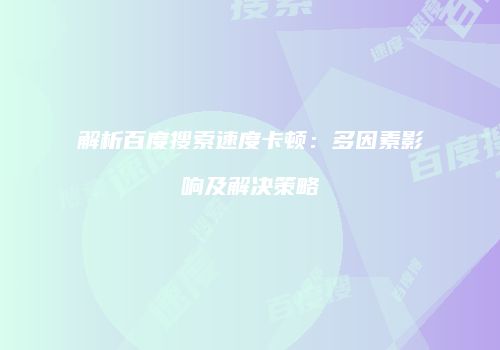 解析百度搜索速度卡顿:多因素影响及解决策略