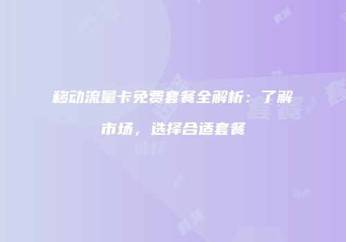 移动流量卡免费套餐全解析:了解市场,选择合适套餐