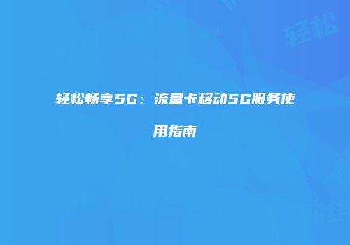 轻松畅享5G:流量卡移动5G服务使用指南