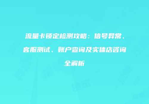流量卡锁定检测攻略：信号异常、客服测试、账户查询及实体店咨询全解析