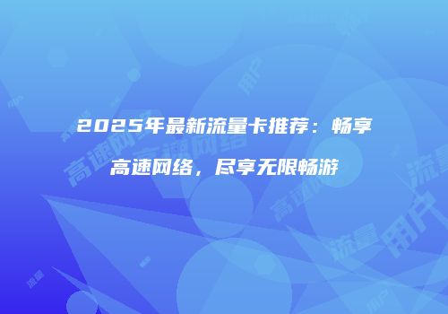 2025年最新流量卡推荐：畅享高速网络，尽享无限畅游
