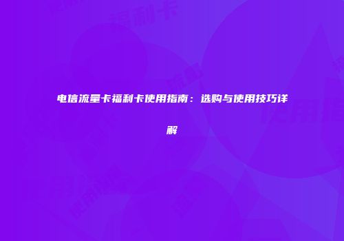 电信流量卡福利卡使用指南:选购与使用技巧详解