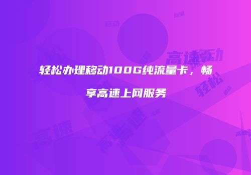 轻松办理移动100G纯流量卡,畅享高速上网服务