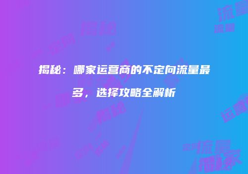 揭秘：哪家运营商的不定向流量最多，选择攻略全解析