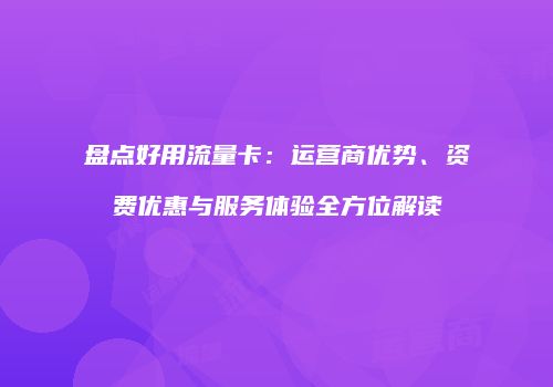 盘点好用流量卡:运营商优势、资费优惠与服务体验全方位解读