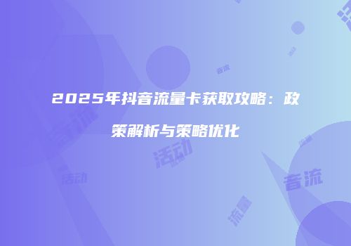 2025年抖音流量卡获取攻略：政策解析与策略优化