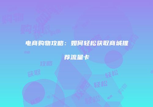 电商购物攻略:如何轻松获取商城推荐流量卡