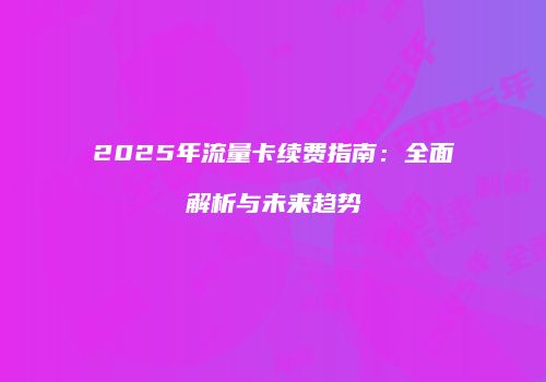 2025年流量卡续费指南：全面解析与未来趋势