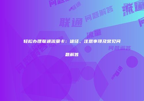 轻松办理联通流量卡:途径、注意事项及常见问题解答