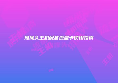 摄像头主机配套流量卡使用指南
