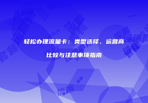 轻松办理流量卡:类型选择、运营商比较与注意事项指南