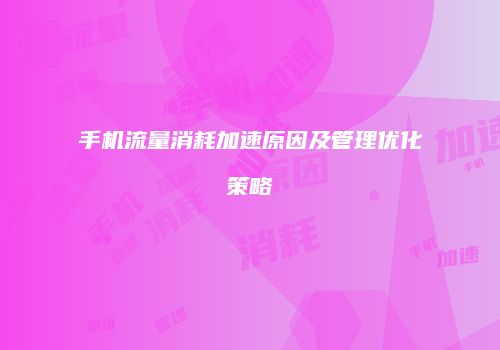 手机流量消耗加速原因及管理优化策略