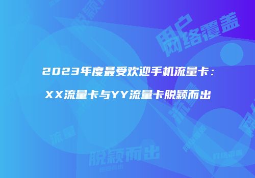2023年度最受欢迎手机流量卡:XX流量卡与YY流量卡脱颖而出