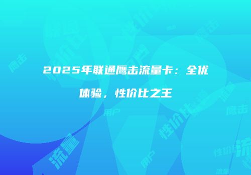 2025年联通鹰击流量卡:全优体验,性价比之王