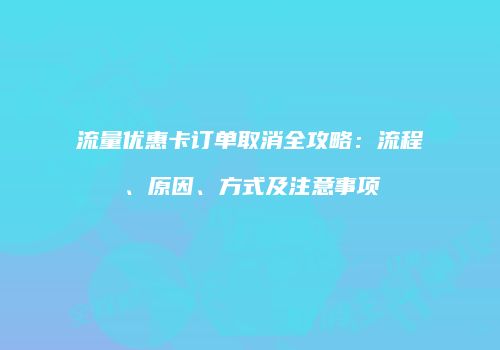 流量优惠卡订单取消全攻略：流程、原因、方式及注意事项