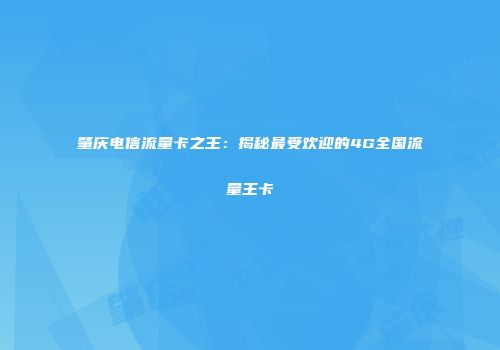 肇庆电信流量卡之王:揭秘最受欢迎的4G全国流量王卡