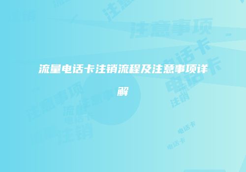 流量电话卡注销流程及注意事项详解
