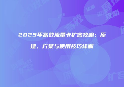 2025年高效流量卡扩容攻略:原理、方案与使用技巧详解