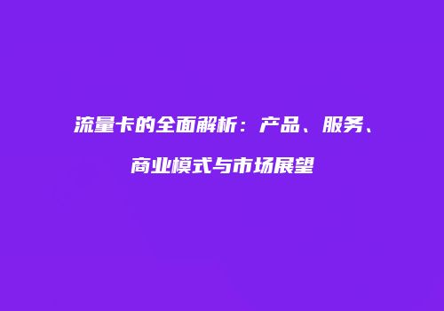 流量卡的全面解析:产品、服务、商业模式与市场展望