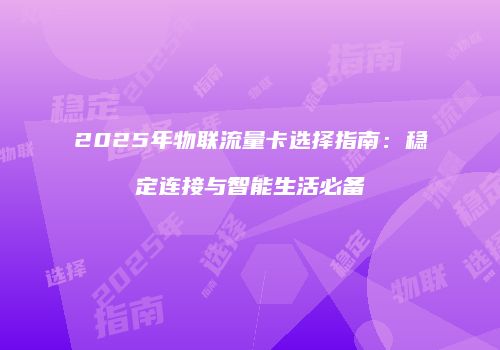 2025年物联流量卡选择指南:稳定连接与智能生活必备