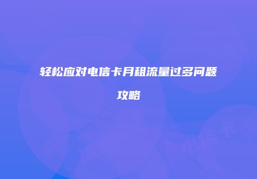 轻松应对电信卡月租流量过多问题攻略