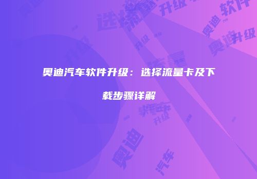 奥迪汽车软件升级:选择流量卡及下载步骤详解