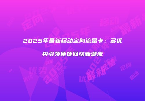 2025年最新移动定向流量卡:多优势引领便捷网络新潮流