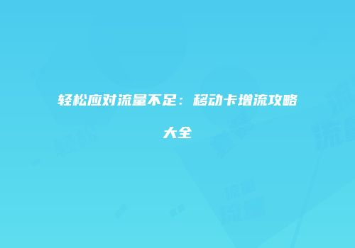 轻松应对流量不足：移动卡增流攻略大全