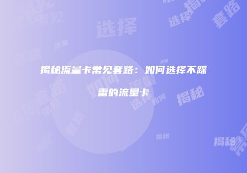 揭秘流量卡常见套路:如何选择不踩雷的流量卡