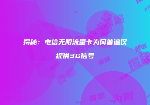 揭秘：电信无限流量卡为何普遍仅提供3G信号